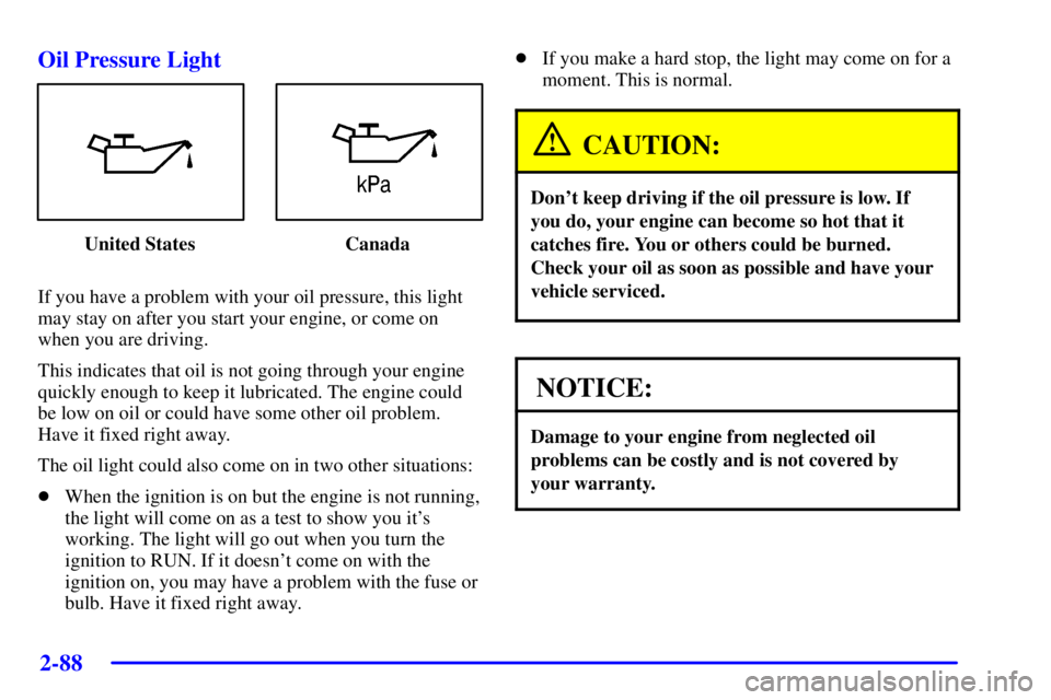 PONTIAC GRAND PRIX 2002 Owners Manual 2-88
Oil Pressure Light
United States Canada
If you have a problem with your oil pressure, this light
may stay on after you start your engine, or come on
when you are driving.
This indicates that oil PONTIAC GRAND PRIX 2002 Owners Manual 2-88
Oil Pressure Light
United States Canada
If you have a problem with your oil pressure, this light
may stay on after you start your engine, or come on
when you are driving.
This indicates that oil