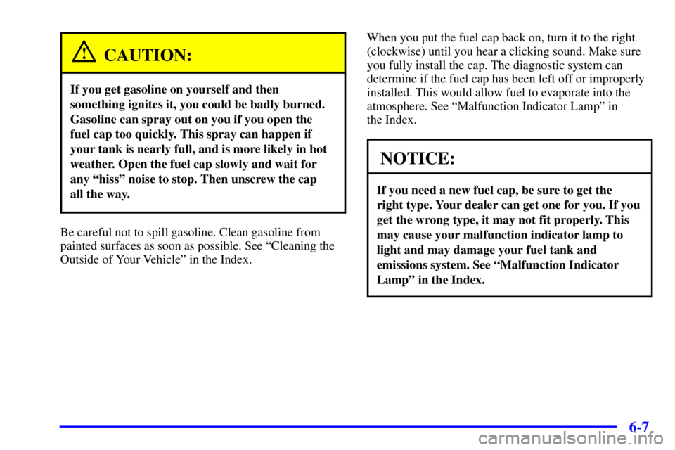 PONTIAC GRAND PRIX 2002 Owners Manual 6-7
CAUTION:
If you get gasoline on yourself and then
something ignites it, you could be badly burned.
Gasoline can spray out on you if you open the
fuel cap too quickly. This spray can happen if
your PONTIAC GRAND PRIX 2002 Owners Manual 6-7
CAUTION:
If you get gasoline on yourself and then
something ignites it, you could be badly burned.
Gasoline can spray out on you if you open the
fuel cap too quickly. This spray can happen if
your