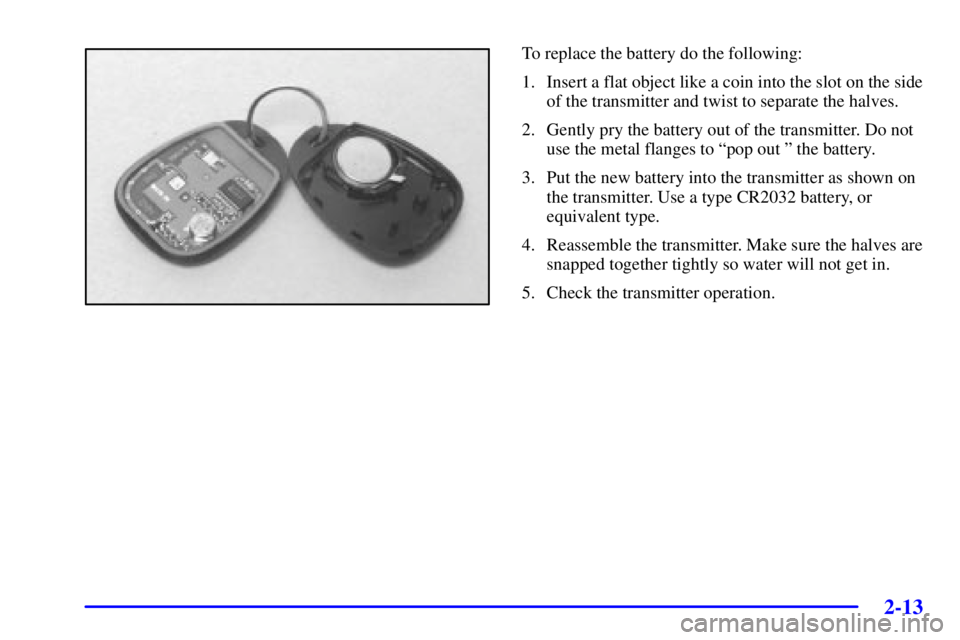 PONTIAC GRAND PRIX 2002  Owners Manual 2-13
To replace the battery do the following:
1. Insert a flat object like a coin into the slot on the side
of the transmitter and twist to separate the halves.
2. Gently pry the battery out of the tr