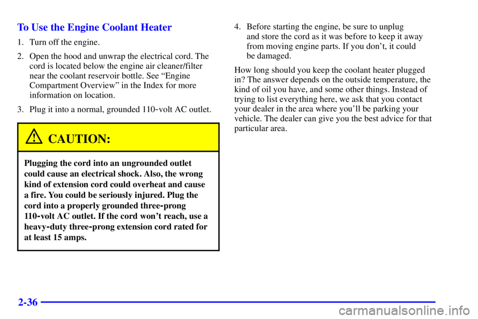 PONTIAC GRAND PRIX 2001 Owners Manual 2-36 To Use the Engine Coolant Heater
1. Turn off the engine.
2. Open the hood and unwrap the electrical cord. The
cord is located below the engine air cleaner/filter
near the coolant reservoir bottle PONTIAC GRAND PRIX 2001 Owners Manual 2-36 To Use the Engine Coolant Heater
1. Turn off the engine.
2. Open the hood and unwrap the electrical cord. The
cord is located below the engine air cleaner/filter
near the coolant reservoir bottle