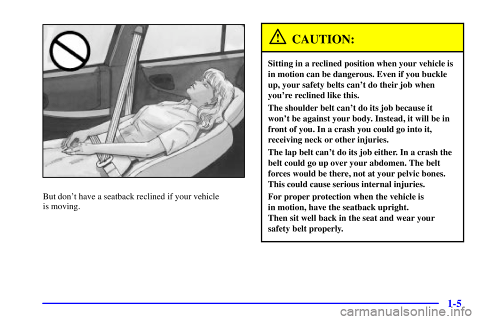 PONTIAC GRAND PRIX 2001  Owners Manual 1-5
But dont have a seatback reclined if your vehicle 
is moving.
CAUTION:
Sitting in a reclined position when your vehicle is
in motion can be dangerous. Even if you buckle
up, your safety belts can