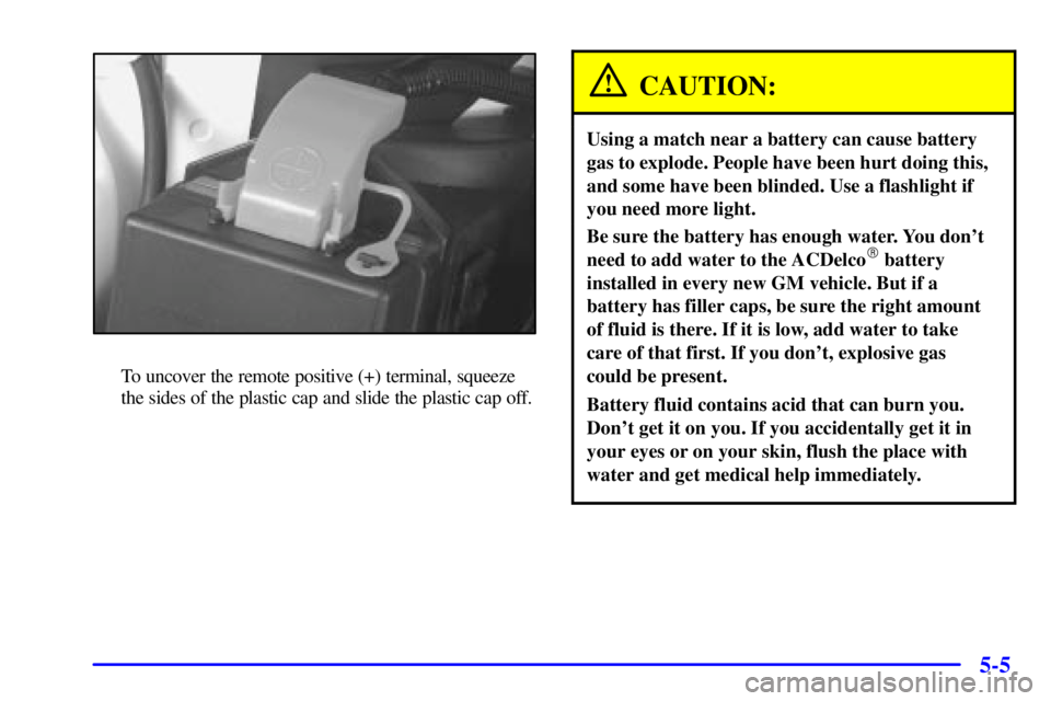 PONTIAC GRAND PRIX 2001  Owners Manual 5-5
To uncover the remote positive (+) terminal, squeeze
the sides of the plastic cap and slide the plastic cap off.
CAUTION:
Using a match near a battery can cause battery
gas to explode. People have