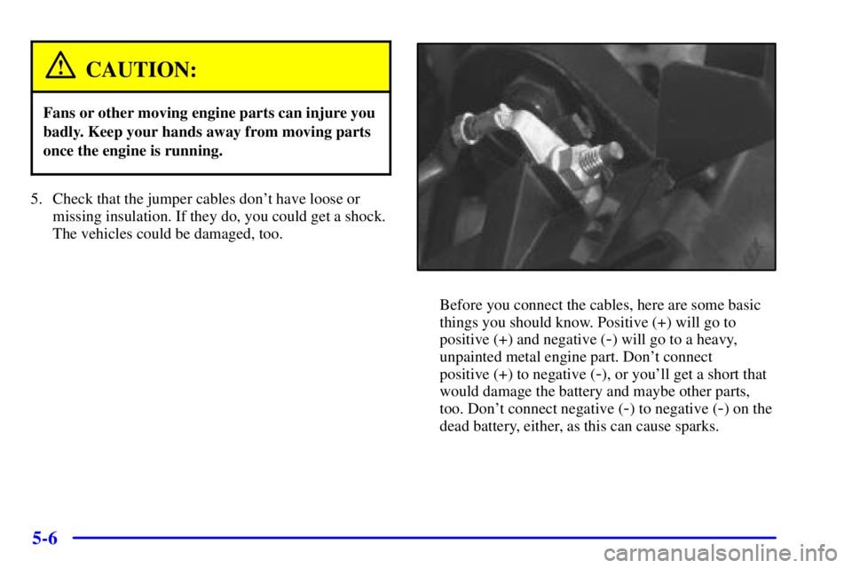 PONTIAC GRAND PRIX 2001  Owners Manual 5-6
CAUTION:
Fans or other moving engine parts can injure you
badly. Keep your hands away from moving parts
once the engine is running.
5. Check that the jumper cables dont have loose or
missing insu