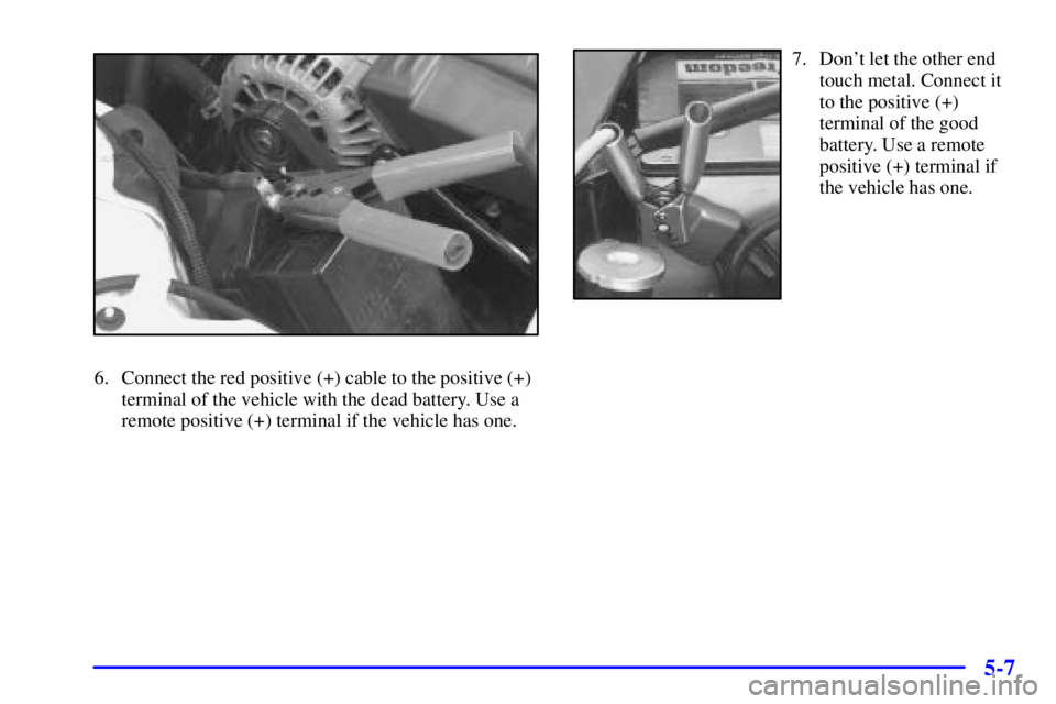PONTIAC GRAND PRIX 2001  Owners Manual 5-7
6. Connect the red positive (+) cable to the positive (+)
terminal of the vehicle with the dead battery. Use a
remote positive (+) terminal if the vehicle has one.
7. Dont let the other end
touch