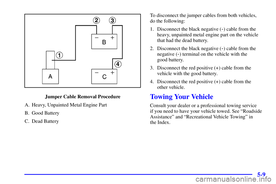 PONTIAC GRAND PRIX 2001  Owners Manual 5-9
Jumper Cable Removal Procedure
A. Heavy, Unpainted Metal Engine Part
B. Good Battery
C. Dead BatteryTo disconnect the jumper cables from both vehicles, 
do the following:
1. Disconnect the black n