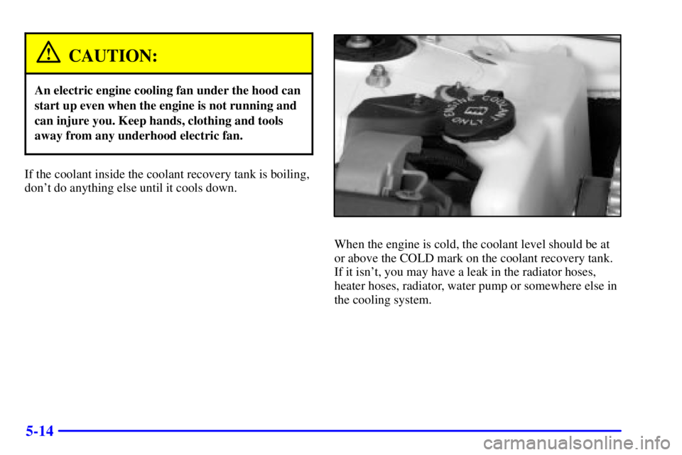 PONTIAC GRAND PRIX 2001  Owners Manual 5-14
CAUTION:
An electric engine cooling fan under the hood can
start up even when the engine is not running and
can injure you. Keep hands, clothing and tools
away from any underhood electric fan.
If