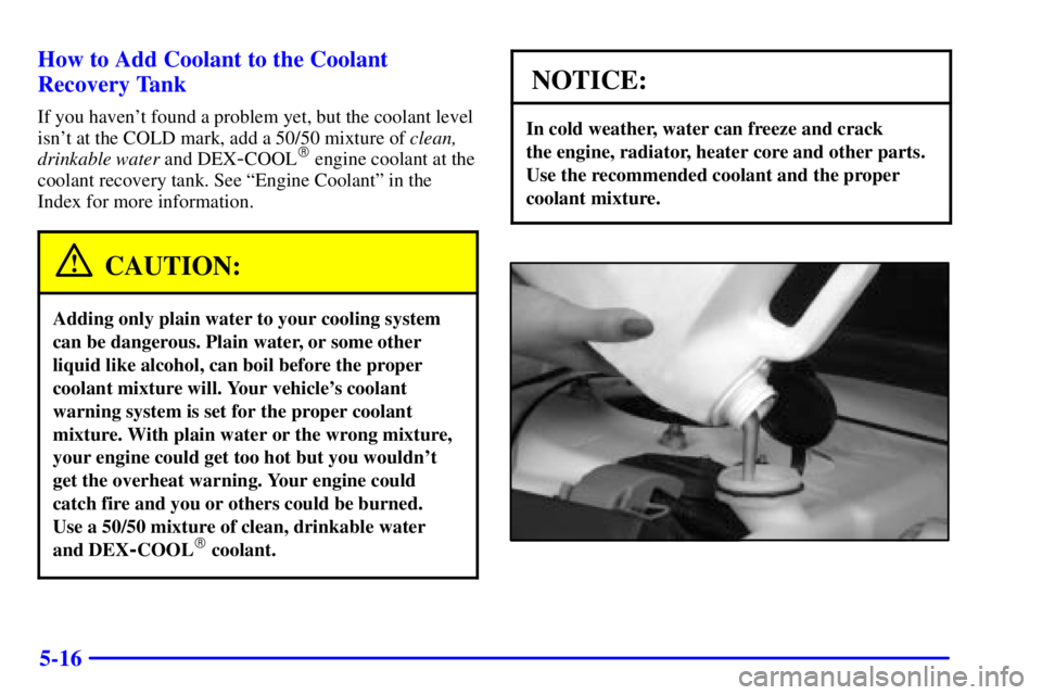 PONTIAC GRAND PRIX 2001  Owners Manual 5-16 How to Add Coolant to the Coolant
Recovery Tank
If you havent found a problem yet, but the coolant level
isnt at the COLD mark, add a 50/50 mixture of clean,
drinkable water and DEX
-COOL engi