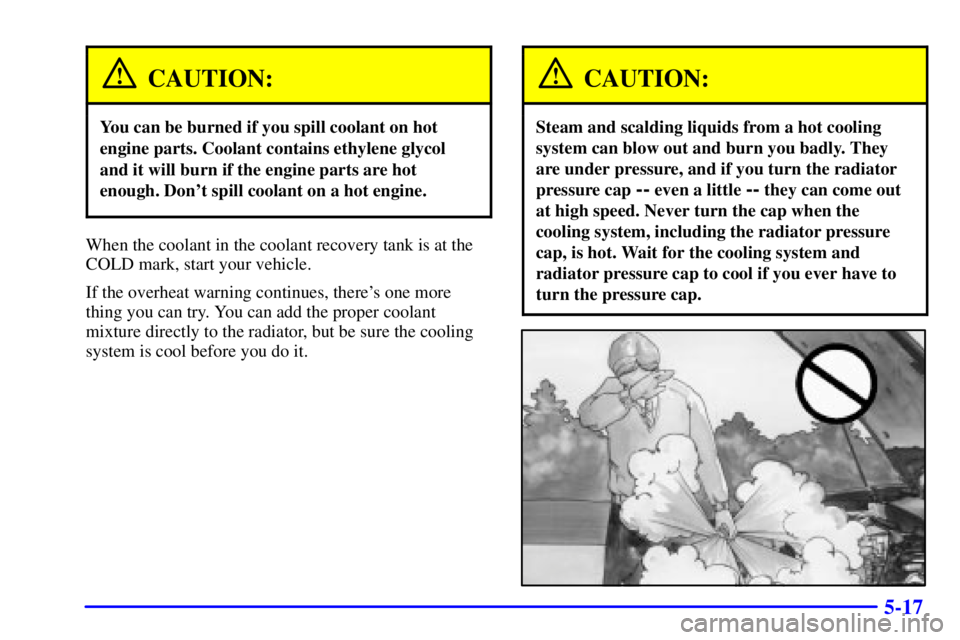 PONTIAC GRAND PRIX 2001  Owners Manual 5-17
CAUTION:
You can be burned if you spill coolant on hot
engine parts. Coolant contains ethylene glycol
and it will burn if the engine parts are hot
enough. Dont spill coolant on a hot engine.
Whe