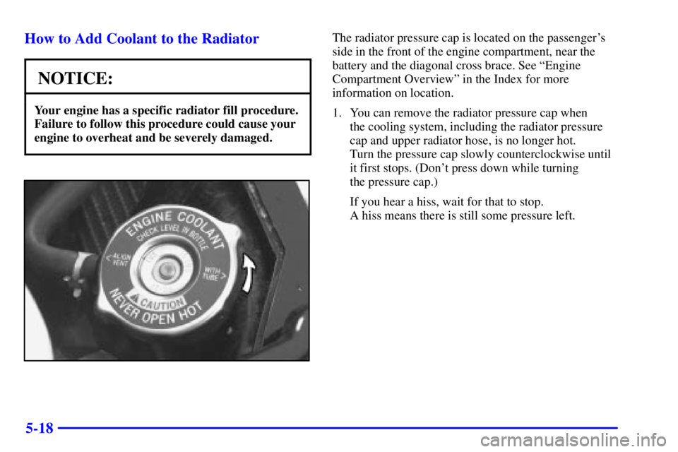 PONTIAC GRAND PRIX 2001  Owners Manual 5-18 How to Add Coolant to the Radiator
NOTICE:
Your engine has a specific radiator fill procedure.
Failure to follow this procedure could cause your
engine to overheat and be severely damaged.
The ra