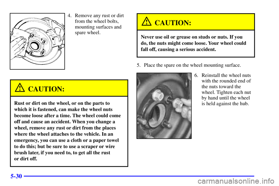 PONTIAC GRAND PRIX 2001  Owners Manual 5-30
4. Remove any rust or dirt
from the wheel bolts,
mounting surfaces and
spare wheel.
CAUTION:
Rust or dirt on the wheel, or on the parts to
which it is fastened, can make the wheel nuts
become loo