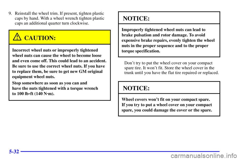 PONTIAC GRAND PRIX 2001 Owners Manual 5-32
9. Reinstall the wheel trim. If present, tighten plastic
caps by hand. With a wheel wrench tighten plastic
caps an additional quarter turn clockwise.
CAUTION:
Incorrect wheel nuts or improperly t PONTIAC GRAND PRIX 2001 Owners Manual 5-32
9. Reinstall the wheel trim. If present, tighten plastic
caps by hand. With a wheel wrench tighten plastic
caps an additional quarter turn clockwise.
CAUTION:
Incorrect wheel nuts or improperly t