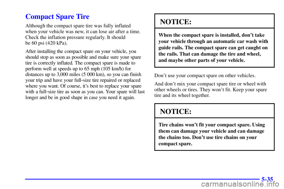 PONTIAC GRAND PRIX 2001 Owners Manual 5-35
Compact Spare Tire
Although the compact spare tire was fully inflated
when your vehicle was new, it can lose air after a time.
Check the inflation pressure regularly. It should
be 60 psi (420 k PONTIAC GRAND PRIX 2001 Owners Manual 5-35
Compact Spare Tire
Although the compact spare tire was fully inflated
when your vehicle was new, it can lose air after a time.
Check the inflation pressure regularly. It should
be 60 psi (420 k