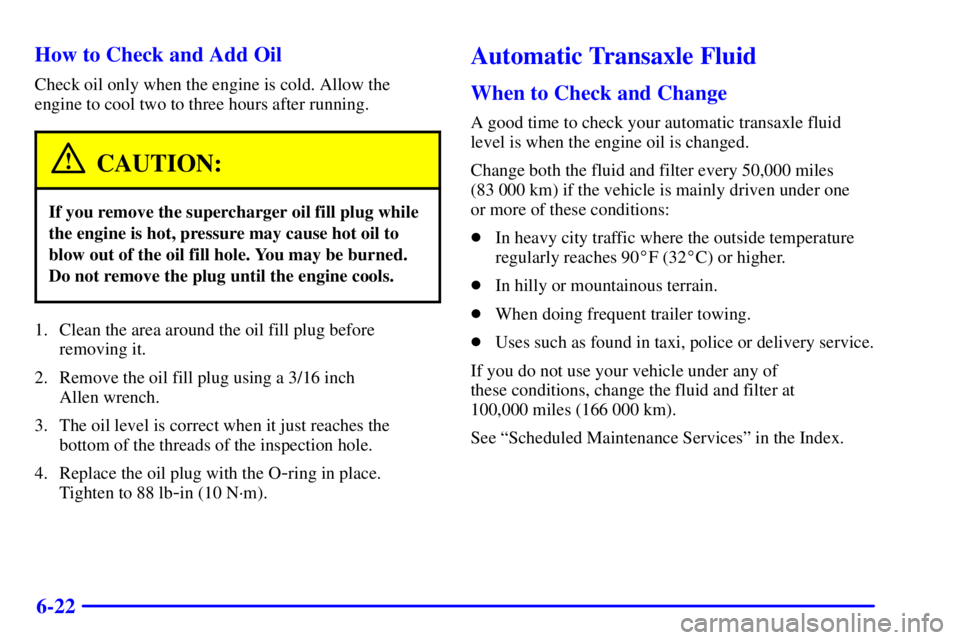 PONTIAC GRAND PRIX 2001 Owners Manual 6-22 How to Check and Add Oil
Check oil only when the engine is cold. Allow the
engine to cool two to three hours after running.
CAUTION:
If you remove the supercharger oil fill plug while
the engine PONTIAC GRAND PRIX 2001 Owners Manual 6-22 How to Check and Add Oil
Check oil only when the engine is cold. Allow the
engine to cool two to three hours after running.
CAUTION:
If you remove the supercharger oil fill plug while
the engine