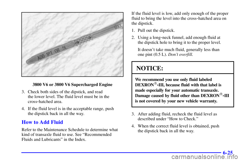 PONTIAC GRAND PRIX 2001 Owners Manual 6-25
3800 V6 or 3800 V6 Supercharged Engine
3. Check both sides of the dipstick, and read
the lower level. The fluid level must be in the
cross
-hatched area.
4. If the fluid level is in the acceptab PONTIAC GRAND PRIX 2001 Owners Manual 6-25
3800 V6 or 3800 V6 Supercharged Engine
3. Check both sides of the dipstick, and read
the lower level. The fluid level must be in the
cross
-hatched area.
4. If the fluid level is in the acceptab