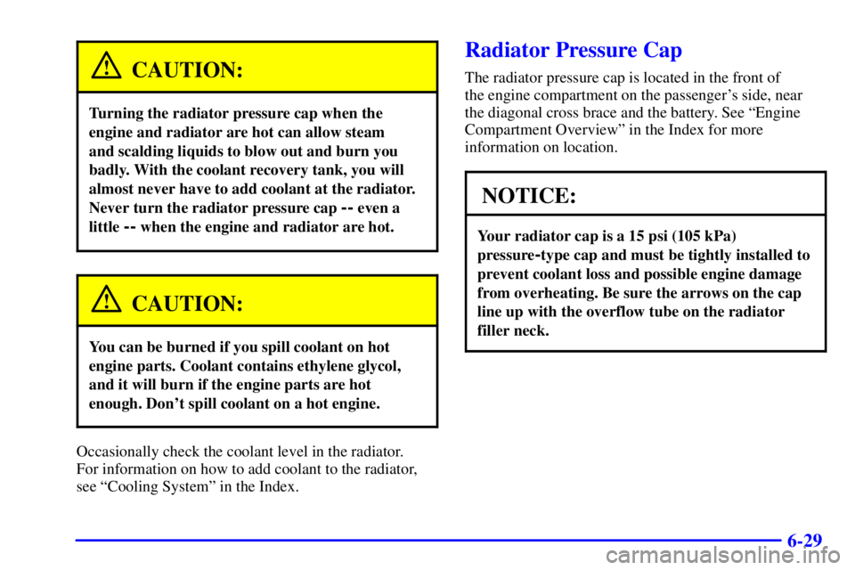PONTIAC GRAND PRIX 2001  Owners Manual 6-29
CAUTION:
Turning the radiator pressure cap when the
engine and radiator are hot can allow steam 
and scalding liquids to blow out and burn you
badly. With the coolant recovery tank, you will
almo