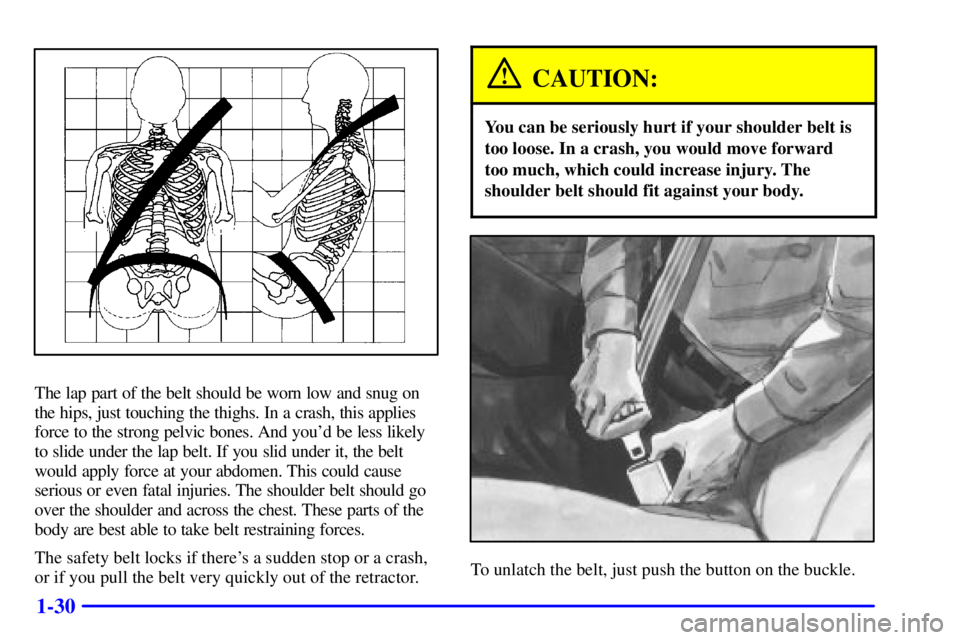 PONTIAC GRAND PRIX 2001  Owners Manual 1-30
The lap part of the belt should be worn low and snug on
the hips, just touching the thighs. In a crash, this applies
force to the strong pelvic bones. And youd be less likely
to slide under the 