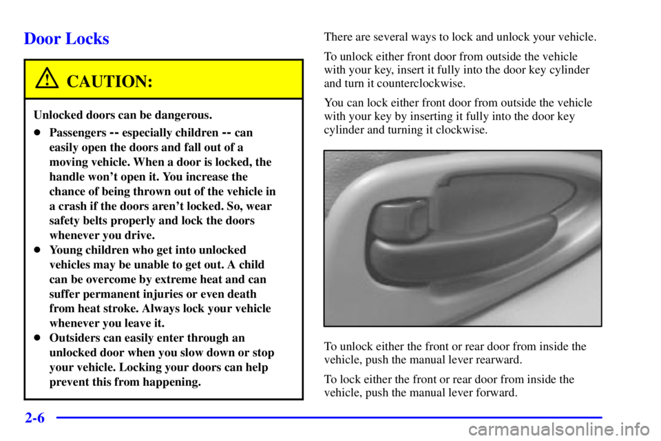 PONTIAC GRAND PRIX 2001 Owners Manual 2-6
Door Locks
CAUTION:
Unlocked doors can be dangerous.
Passengers -- especially children -- can
easily open the doors and fall out of a
moving vehicle. When a door is locked, the
handle wont open PONTIAC GRAND PRIX 2001 Owners Manual 2-6
Door Locks
CAUTION:
Unlocked doors can be dangerous.
Passengers -- especially children -- can
easily open the doors and fall out of a
moving vehicle. When a door is locked, the
handle wont open