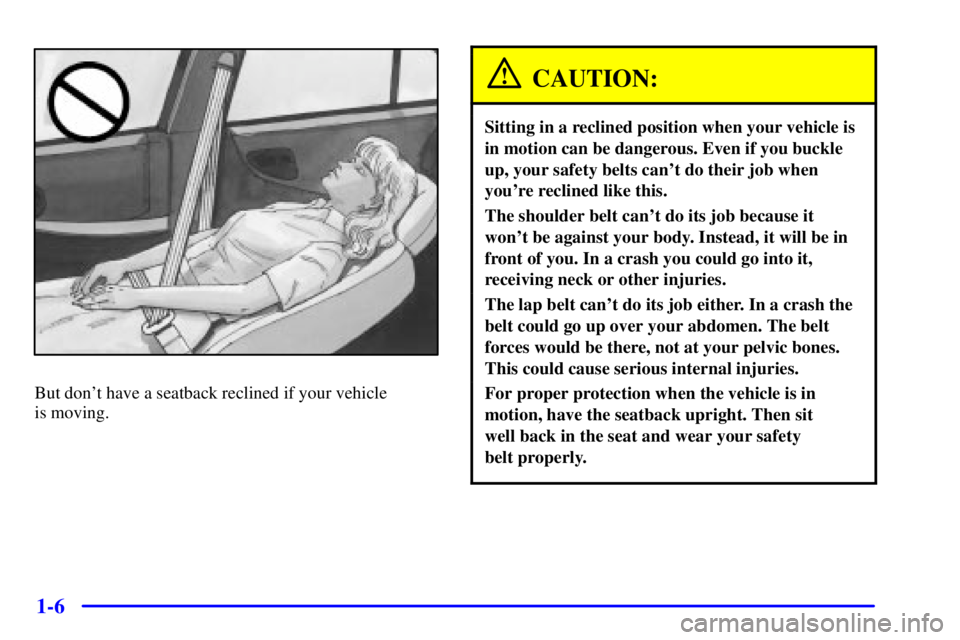 PONTIAC GRAND PRIX 2000  Owners Manual 1-6
But dont have a seatback reclined if your vehicle 
is moving.
CAUTION:
Sitting in a reclined position when your vehicle is
in motion can be dangerous. Even if you buckle
up, your safety belts can