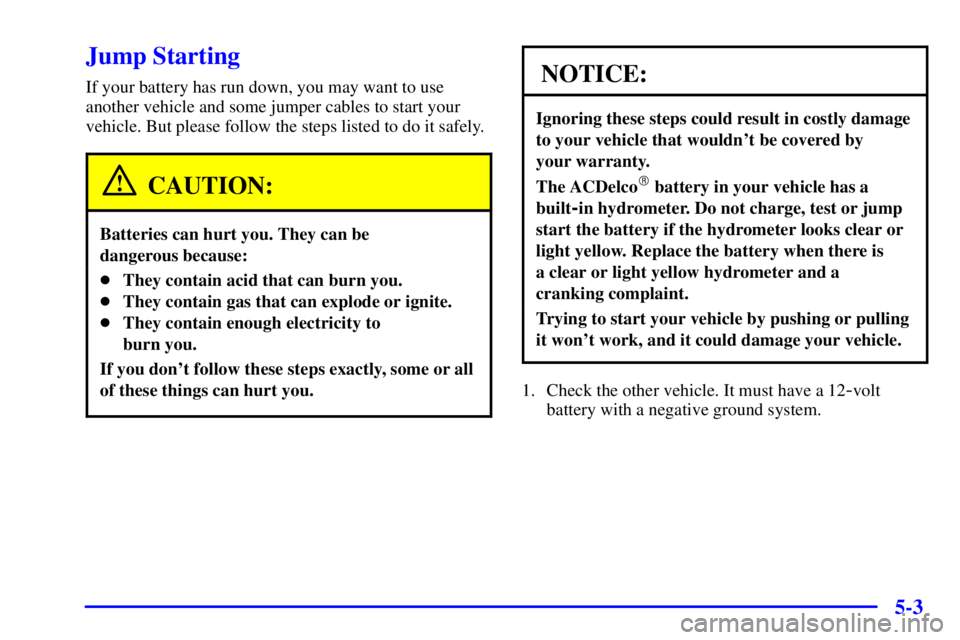 PONTIAC GRAND PRIX 2000 Owners Manual 5-3
Jump Starting
If your battery has run down, you may want to use
another vehicle and some jumper cables to start your
vehicle. But please follow the steps listed to do it safely.
CAUTION:
Batteries PONTIAC GRAND PRIX 2000 Owners Manual 5-3
Jump Starting
If your battery has run down, you may want to use
another vehicle and some jumper cables to start your
vehicle. But please follow the steps listed to do it safely.
CAUTION:
Batteries