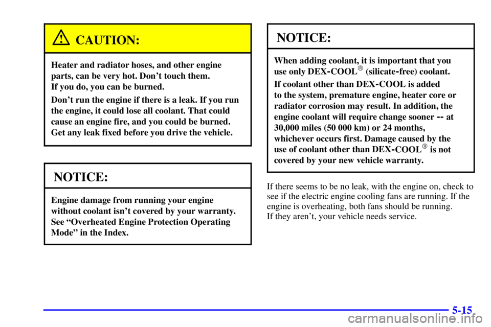 PONTIAC GRAND PRIX 2000 Owners Manual 5-15
CAUTION:
Heater and radiator hoses, and other engine
parts, can be very hot. Dont touch them.
If you do, you can be burned.
Dont run the engine if there is a leak. If you run
the engine, it co PONTIAC GRAND PRIX 2000 Owners Manual 5-15
CAUTION:
Heater and radiator hoses, and other engine
parts, can be very hot. Dont touch them.
If you do, you can be burned.
Dont run the engine if there is a leak. If you run
the engine, it co