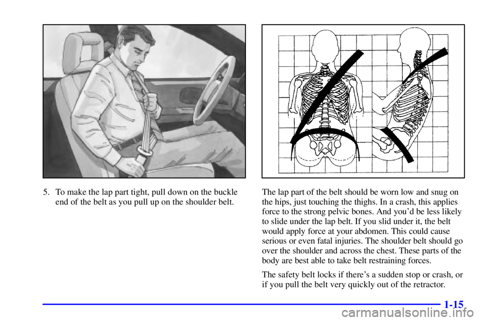PONTIAC GRAND PRIX 2000  Owners Manual 1-15
5. To make the lap part tight, pull down on the buckle
end of the belt as you pull up on the shoulder belt.The lap part of the belt should be worn low and snug on
the hips, just touching the thig