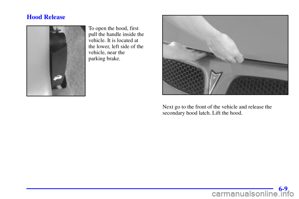 PONTIAC GRAND PRIX 2000  Owners Manual 6-9 Hood Release
To open the hood, first 
pull the handle inside the
vehicle. It is located at 
the lower, left side of the
vehicle, near the 
parking brake.
Next go to the front of the vehicle and re