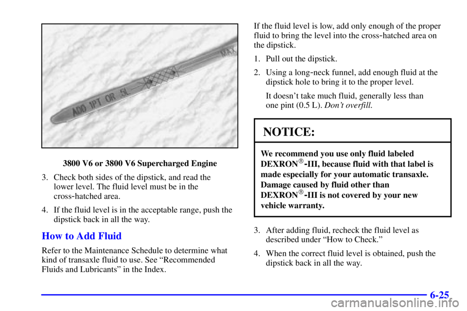 PONTIAC GRAND PRIX 2000 Owners Manual 6-25
3800 V6 or 3800 V6 Supercharged Engine
3. Check both sides of the dipstick, and read the
lower level. The fluid level must be in the
cross
-hatched area.
4. If the fluid level is in the acceptab PONTIAC GRAND PRIX 2000 Owners Manual 6-25
3800 V6 or 3800 V6 Supercharged Engine
3. Check both sides of the dipstick, and read the
lower level. The fluid level must be in the
cross
-hatched area.
4. If the fluid level is in the acceptab