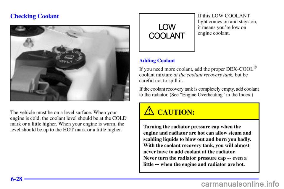 PONTIAC GRAND PRIX 2000  Owners Manual 6-28 Checking Coolant
The vehicle must be on a level surface. When your
engine is cold, the coolant level should be at the COLD
mark or a little higher. When your engine is warm, the
level should be u