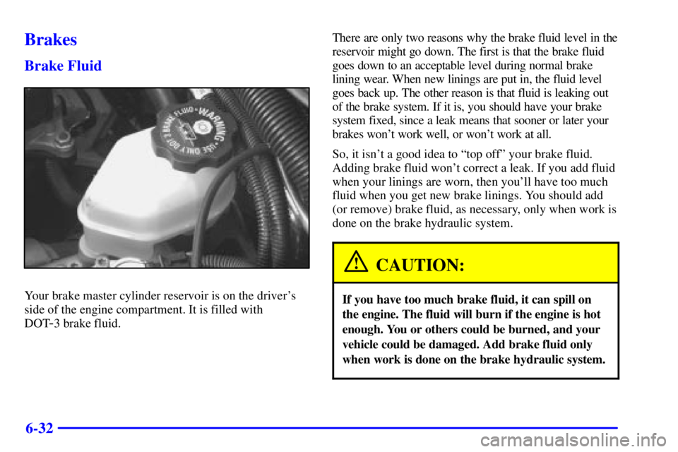 PONTIAC GRAND PRIX 2000 Owners Manual 6-32
Brakes
Brake Fluid
Your brake master cylinder reservoir is on the drivers
side of the engine compartment. It is filled with
DOT
-3 brake fluid.There are only two reasons why the brake fluid lev PONTIAC GRAND PRIX 2000 Owners Manual 6-32
Brakes
Brake Fluid
Your brake master cylinder reservoir is on the drivers
side of the engine compartment. It is filled with
DOT
-3 brake fluid.There are only two reasons why the brake fluid lev