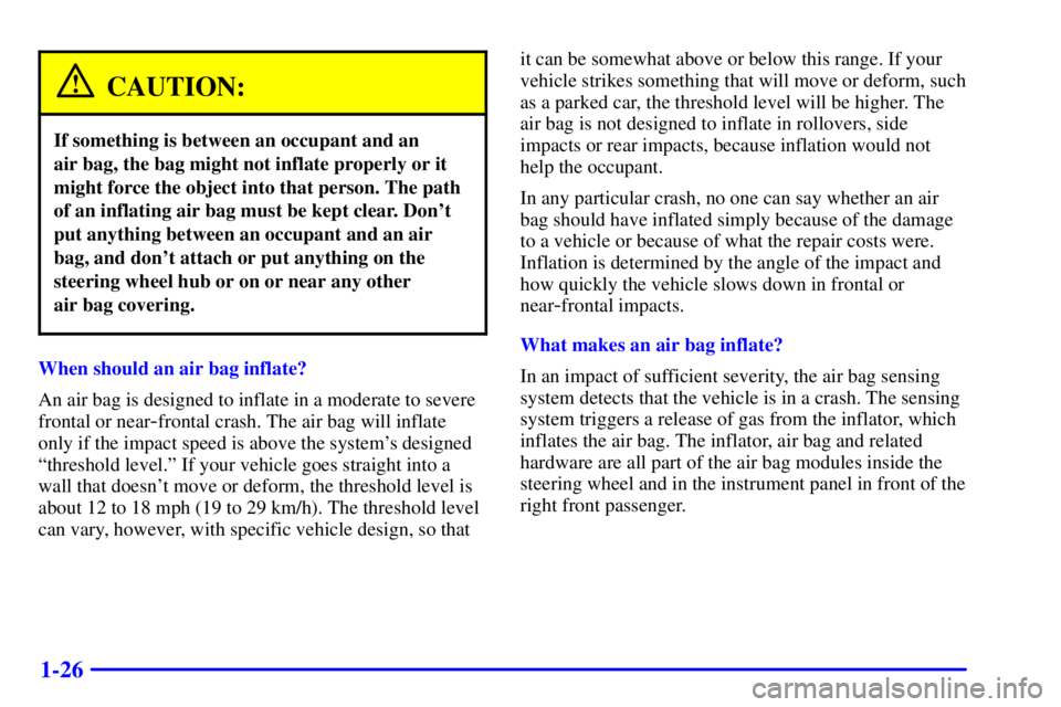 PONTIAC GRAND PRIX 2000 Owners Manual 1-26
CAUTION:
If something is between an occupant and an
air bag, the bag might not inflate properly or it
might force the object into that person. The path
of an inflating air bag must be kept clear PONTIAC GRAND PRIX 2000 Owners Manual 1-26
CAUTION:
If something is between an occupant and an
air bag, the bag might not inflate properly or it
might force the object into that person. The path
of an inflating air bag must be kept clear