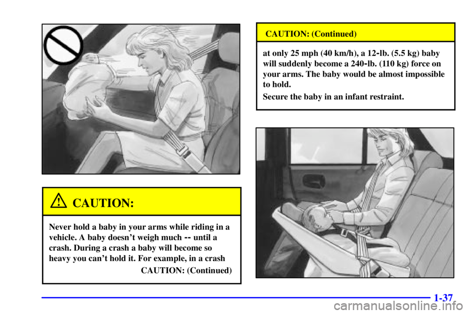 PONTIAC GRAND PRIX 2000  Owners Manual 1-37
CAUTION:
Never hold a baby in your arms while riding in a
vehicle. A baby doesnt weigh much 
-- until a
crash. During a crash a baby will become so
heavy you cant hold it. For example, in a cra