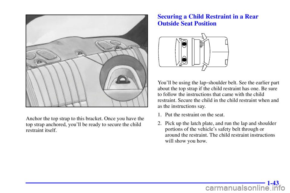 PONTIAC GRAND PRIX 2000  Owners Manual 1-43
Anchor the top strap to this bracket. Once you have the
top strap anchored, youll be ready to secure the child
restraint itself.
Securing a Child Restraint in a Rear
Outside Seat Position
Youll