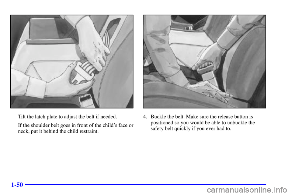 PONTIAC GRAND PRIX 2000  Owners Manual 1-50
Tilt the latch plate to adjust the belt if needed.
If the shoulder belt goes in front of the childs face or
neck, put it behind the child restraint.4. Buckle the belt. Make sure the release butt