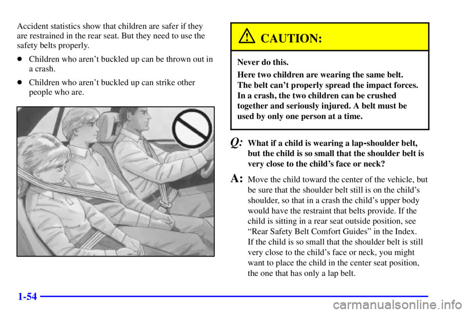 PONTIAC GRAND PRIX 2000 Owners Manual 1-54
Accident statistics show that children are safer if they
are restrained in the rear seat. But they need to use the
safety belts properly.
Children who arent buckled up can be thrown out in
a cr PONTIAC GRAND PRIX 2000 Owners Manual 1-54
Accident statistics show that children are safer if they
are restrained in the rear seat. But they need to use the
safety belts properly.
Children who arent buckled up can be thrown out in
a cr