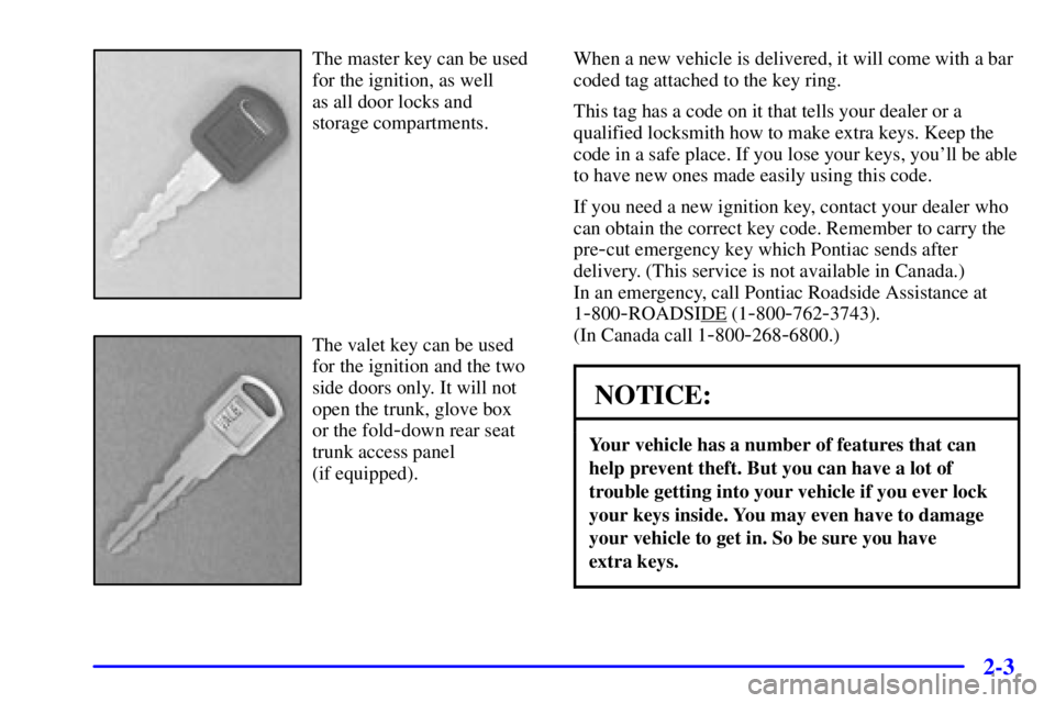 PONTIAC GRAND PRIX 2000 Owners Manual 2-3
The master key can be used
for the ignition, as well
as all door locks and
storage compartments.
The valet key can be used
for the ignition and the two
side doors only. It will not
open the trun PONTIAC GRAND PRIX 2000 Owners Manual 2-3
The master key can be used
for the ignition, as well
as all door locks and
storage compartments.
The valet key can be used
for the ignition and the two
side doors only. It will not
open the trun
