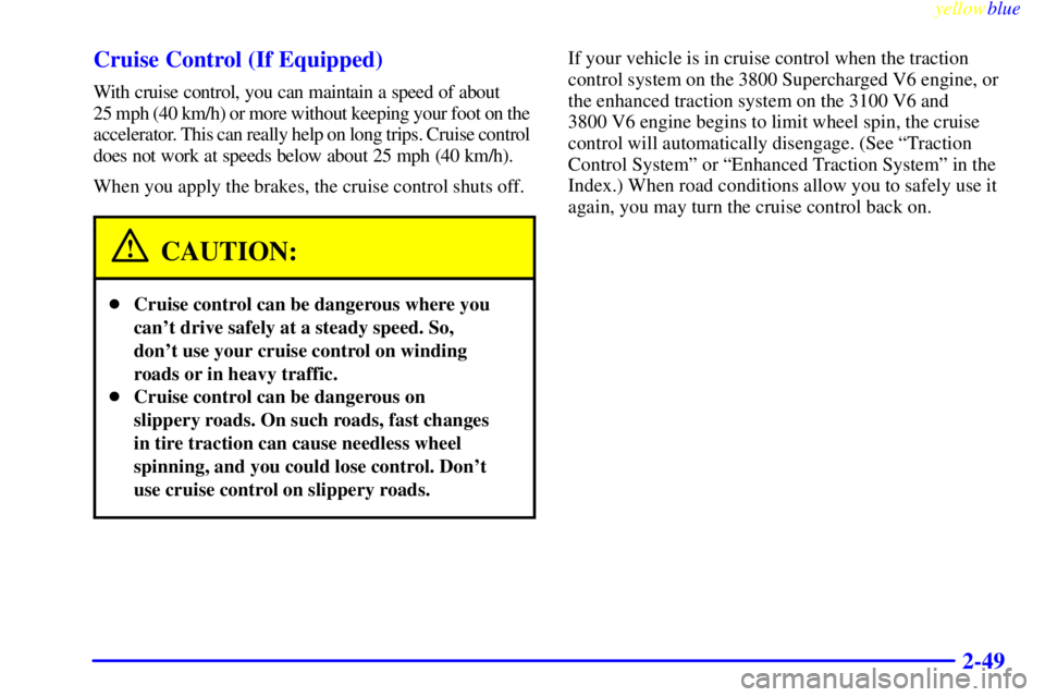 PONTIAC GRAND PRIX 1999  Owners Manual yellowblue     
2-49 Cruise Control (If Equipped)
With cruise control, you can maintain a speed of about 
25 mph (40 km/h) or more without keeping your foot on the 
accelerator. This can really help o