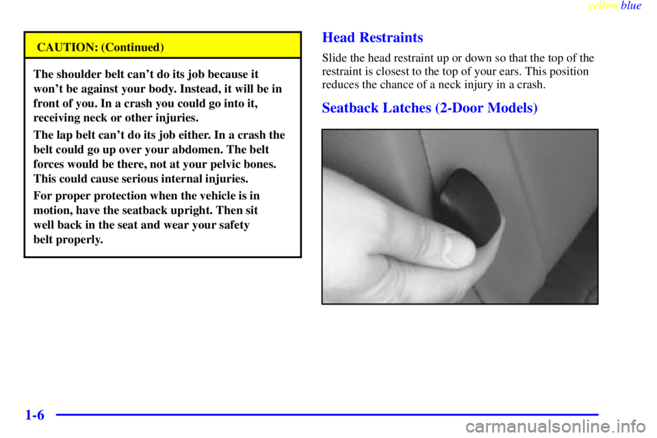 PONTIAC GRAND PRIX 1999  Owners Manual yellowblue     
1-6
CAUTION: (Continued)
The shoulder belt cant do its job because it
wont be against your body. Instead, it will be in
front of you. In a crash you could go into it,
receiving neck 