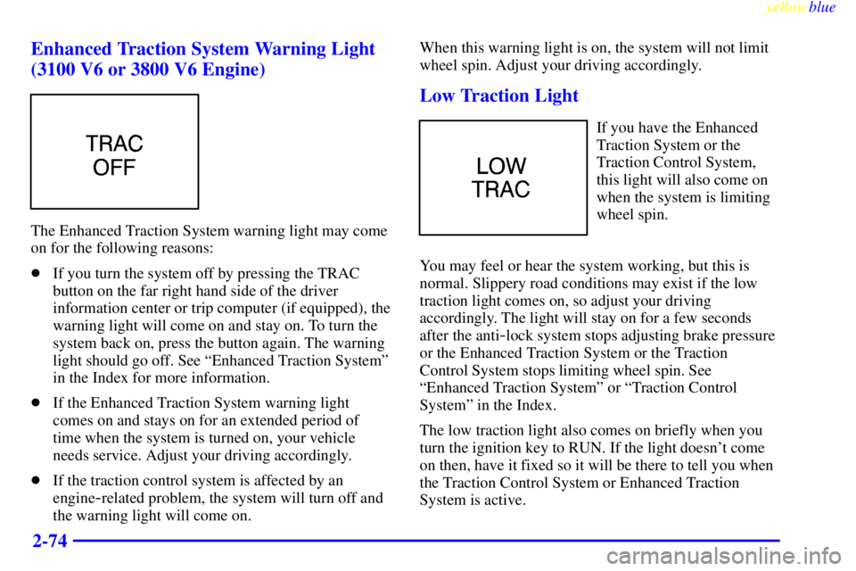 PONTIAC GRAND PRIX 1999  Owners Manual yellowblue     
2-74 Enhanced Traction System Warning Light
(3100 V6 or 3800 V6 Engine)
The Enhanced Traction System warning light may come
on for the following reasons:
If you turn the system off by