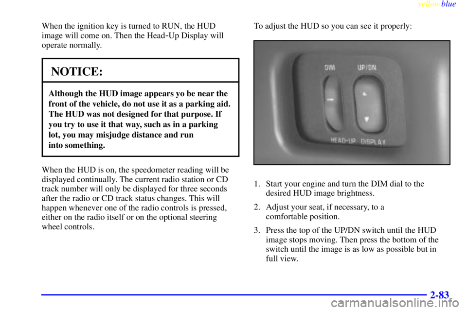 PONTIAC GRAND PRIX 1999  Owners Manual yellowblue     
2-83
When the ignition key is turned to RUN, the HUD
image will come on. Then the Head
-Up Display will
operate normally.
NOTICE:
Although the HUD image appears yo be near the
front of