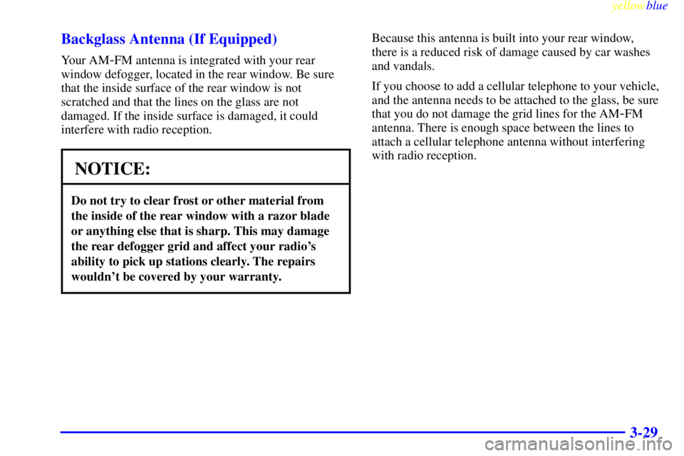 PONTIAC GRAND PRIX 1999  Owners Manual yellowblue     
3-29 Backglass Antenna (If Equipped)
Your AM-FM antenna is integrated with your rear
window defogger, located in the rear window. Be sure
that the inside surface of the rear window is 