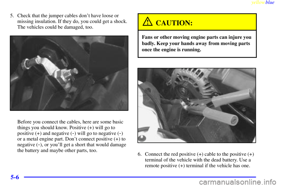 PONTIAC GRAND PRIX 1999  Owners Manual yellowblue     
5-6
5. Check that the jumper cables dont have loose or
missing insulation. If they do, you could get a shock.
The vehicles could be damaged, too.
Before you connect the cables, here a