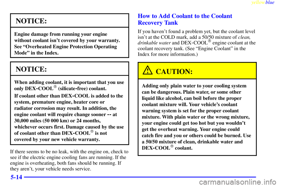 PONTIAC GRAND PRIX 1999  Owners Manual yellowblue     
5-14
NOTICE:
Engine damage from running your engine
without coolant isnt covered by your warranty.
See ªOverheated Engine Protection Operating
Modeº in the Index.
NOTICE:
When addin