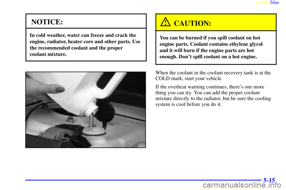 PONTIAC GRAND PRIX 1999  Owners Manual yellowblue     
5-15
NOTICE:
In cold weather, water can freeze and crack the
engine, radiator, heater core and other parts. Use
the recommended coolant and the proper 
coolant mixture.
CAUTION:
You ca