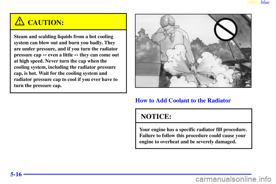 PONTIAC GRAND PRIX 1999  Owners Manual yellowblue     
5-16
CAUTION:
Steam and scalding liquids from a hot cooling
system can blow out and burn you badly. They
are under pressure, and if you turn the radiator
pressure cap 
-- even a little