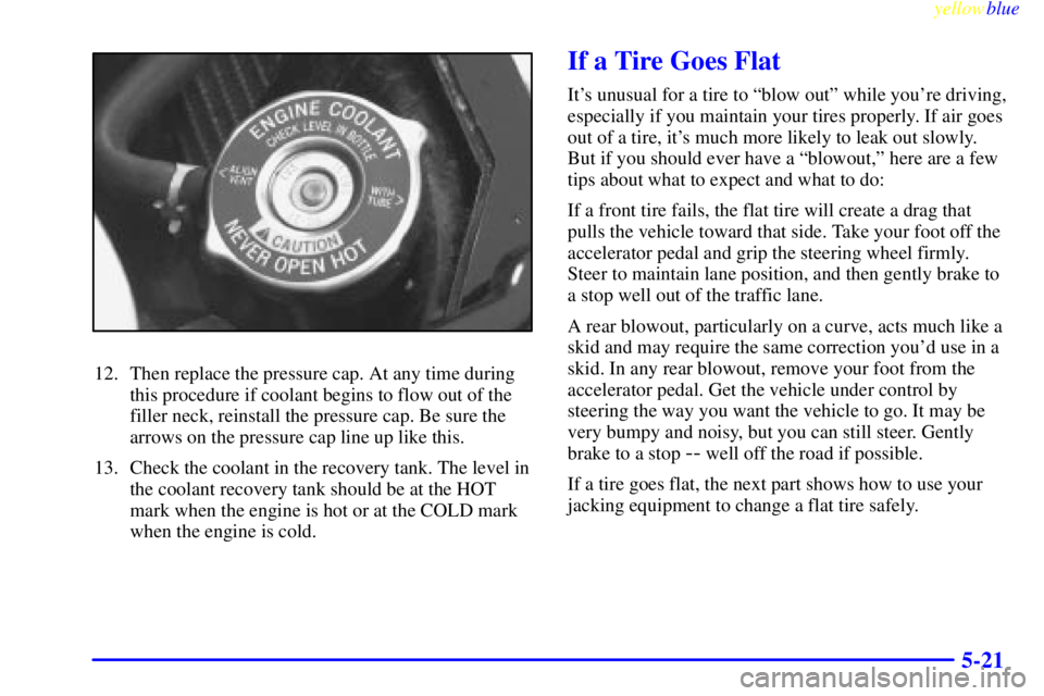 PONTIAC GRAND PRIX 1999  Owners Manual yellowblue     
5-21
12. Then replace the pressure cap. At any time during
this procedure if coolant begins to flow out of the
filler neck, reinstall the pressure cap. Be sure the
arrows on the pressu