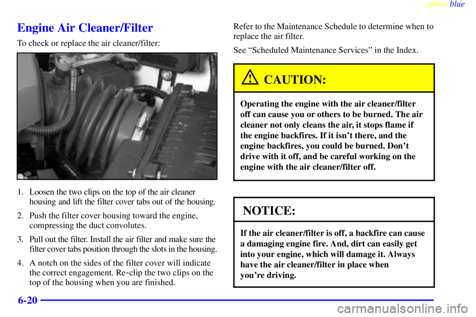 PONTIAC GRAND PRIX 1999 Owners Manual yellowblue
6-20
Engine Air Cleaner/Filter
To check or replace the air cleaner/filter:
1. Loosen the two clips on the top of the air cleaner
housing and lift the filter cover tabs out of the housi PONTIAC GRAND PRIX 1999 Owners Manual yellowblue
6-20
Engine Air Cleaner/Filter
To check or replace the air cleaner/filter:
1. Loosen the two clips on the top of the air cleaner
housing and lift the filter cover tabs out of the housi