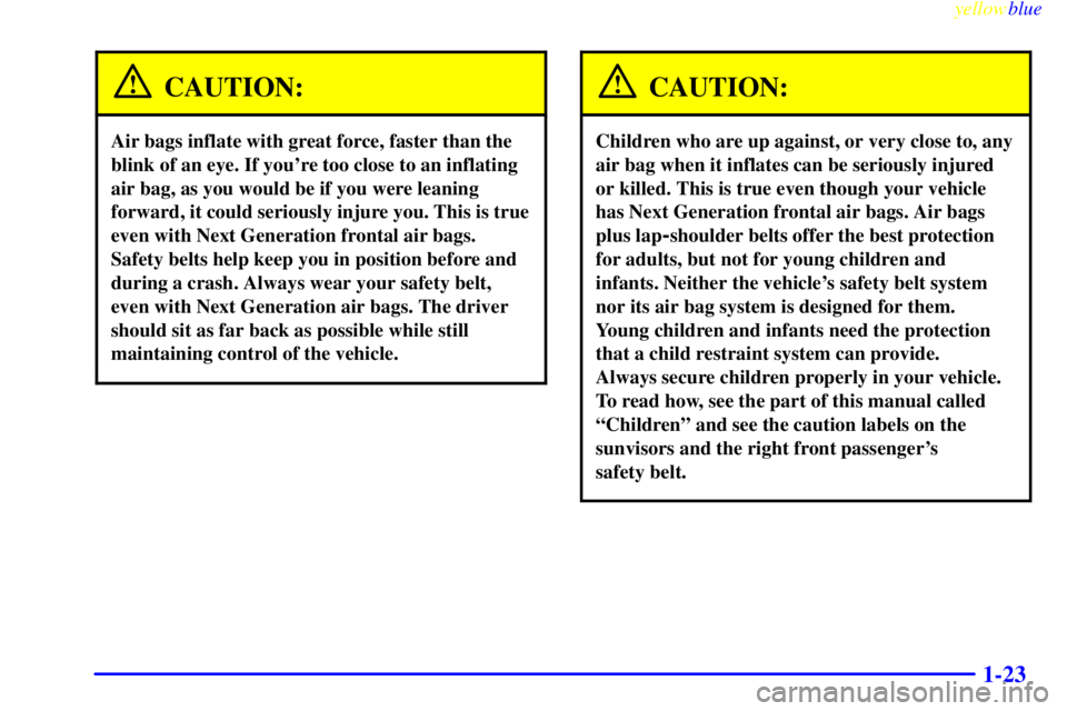 PONTIAC GRAND PRIX 1999  Owners Manual yellowblue     
1-23
CAUTION:
Air bags inflate with great force, faster than the
blink of an eye. If youre too close to an inflating
air bag, as you would be if you were leaning
forward, it could ser
