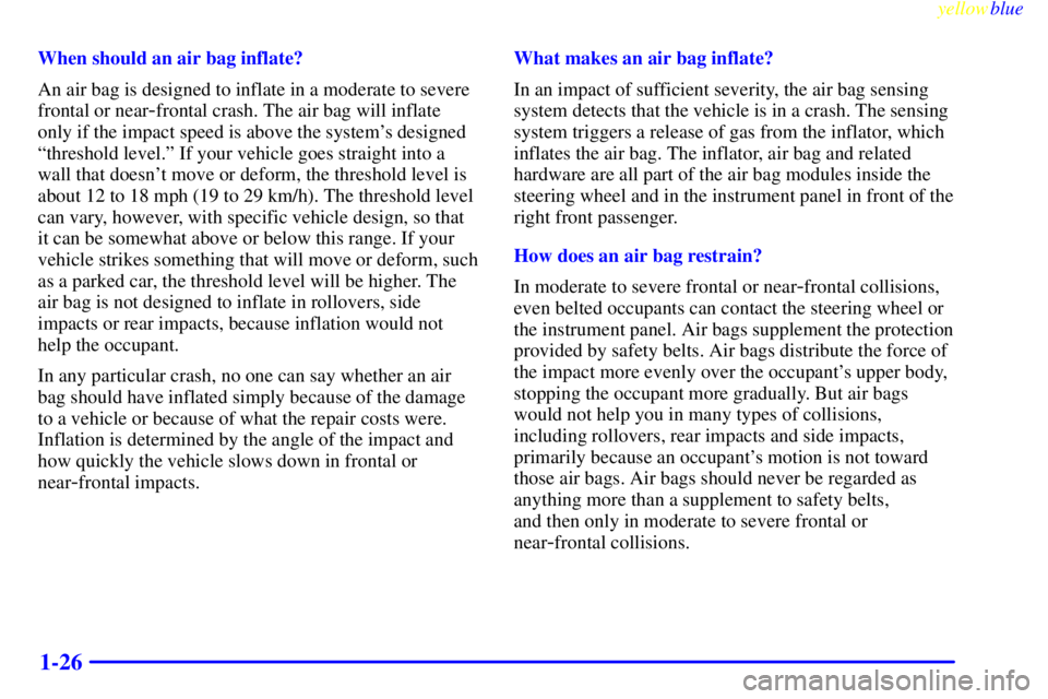 PONTIAC GRAND PRIX 1999  Owners Manual yellowblue     
1-26
When should an air bag inflate?
An air bag is designed to inflate in a moderate to severe
frontal or near
-frontal crash. The air bag will inflate
only if the impact speed is abov