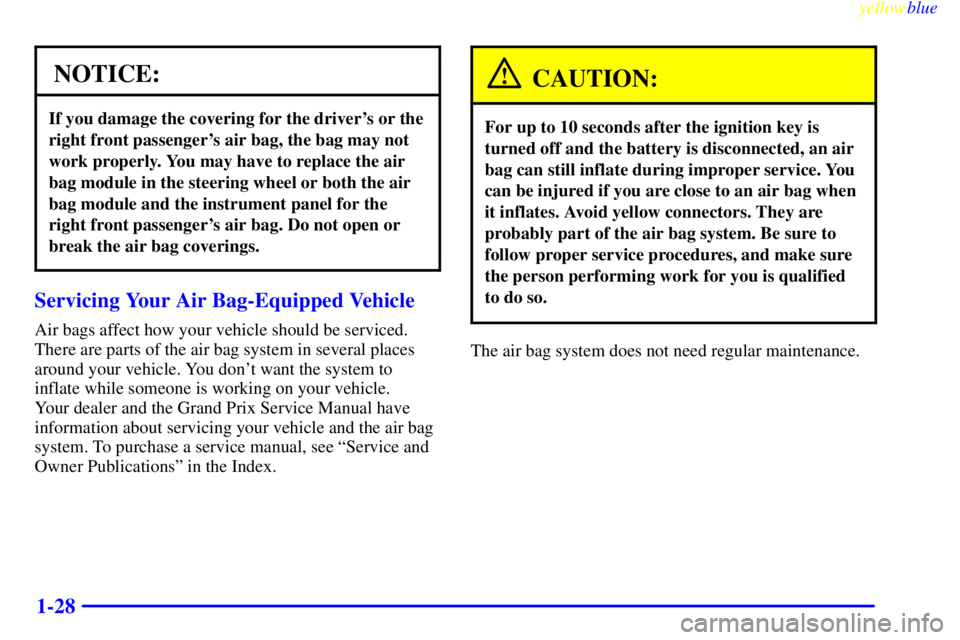 PONTIAC GRAND PRIX 1999  Owners Manual yellowblue     
1-28
NOTICE:
If you damage the covering for the drivers or the
right front passengers air bag, the bag may not
work properly. You may have to replace the air
bag module in the steeri
