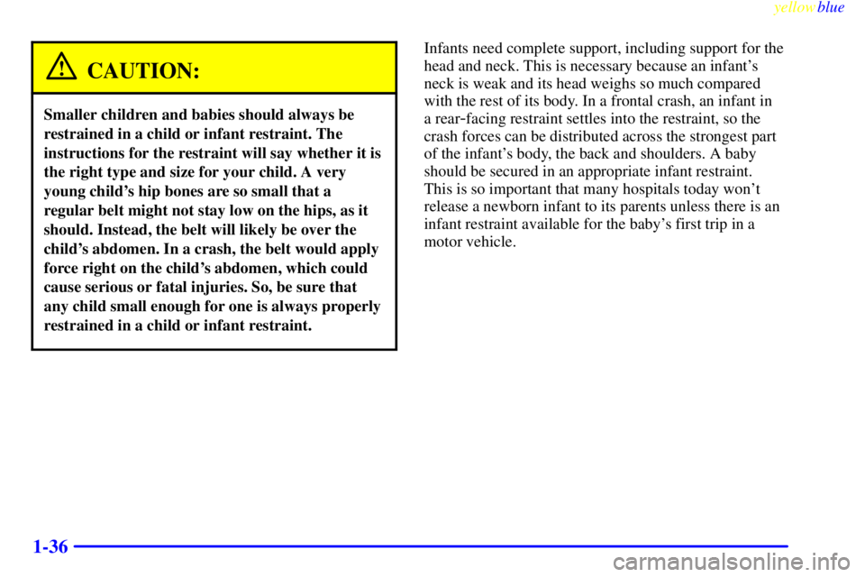 PONTIAC GRAND PRIX 1999  Owners Manual yellowblue     
1-36
CAUTION:
Smaller children and babies should always be
restrained in a child or infant restraint. The
instructions for the restraint will say whether it is
the right type and size 